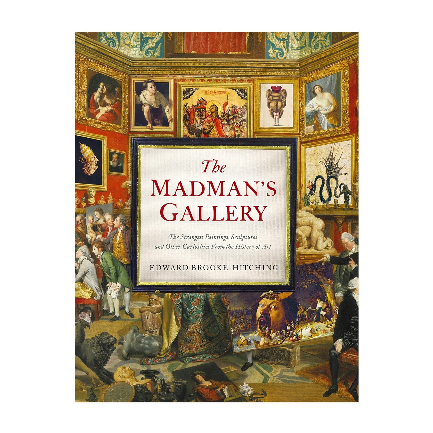 The Madman's Gallery: The Strangest Paintings, Sculptures and Other Curiosities from the History of Art